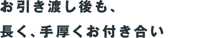 お引き渡し後も、長く、手厚くお付き合い